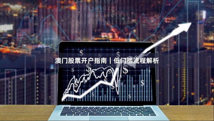 澳门股票开户指南｜低门槛流程解析