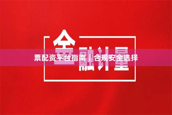 票配资平台指南｜合规安全选择