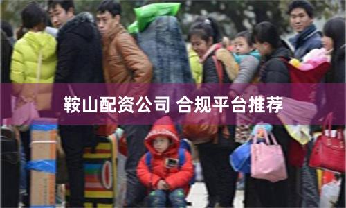 鞍山配资公司 合规平台推荐