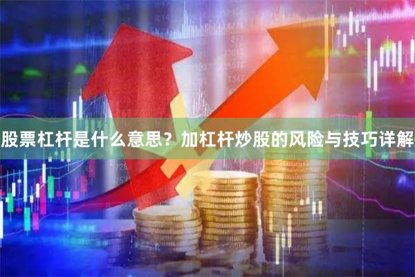 股票杠杆是什么意思？加杠杆炒股的风险与技巧详解