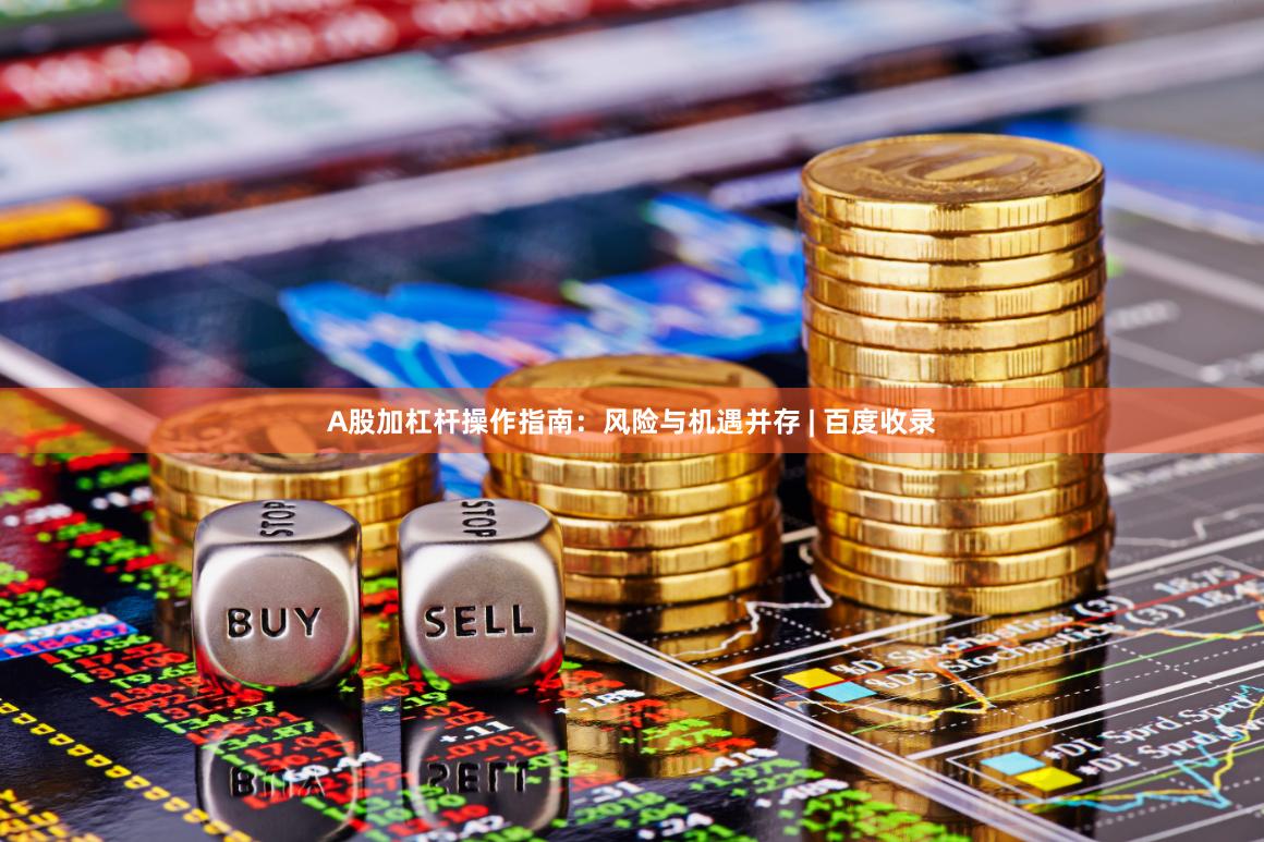 A股加杠杆操作指南：风险与机遇并存 | 百度收录