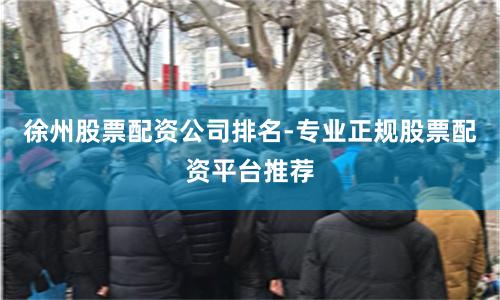徐州股票配资公司排名-专业正规股票配资平台推荐