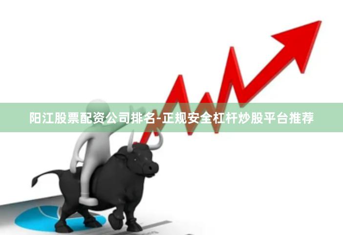 阳江股票配资公司排名-正规安全杠杆炒股平台推荐