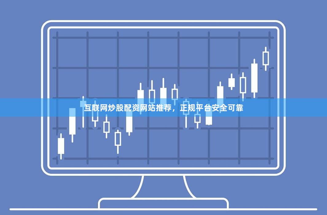互联网炒股配资网站推荐，正规平台安全可靠