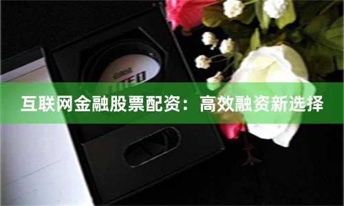 互联网金融股票配资：高效融资新选择