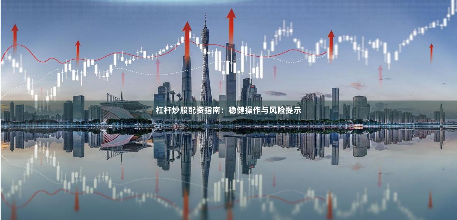 杠杆炒股配资指南：稳健操作与风险提示
