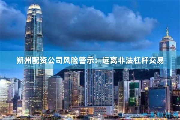 朔州配资公司风险警示：远离非法杠杆交易