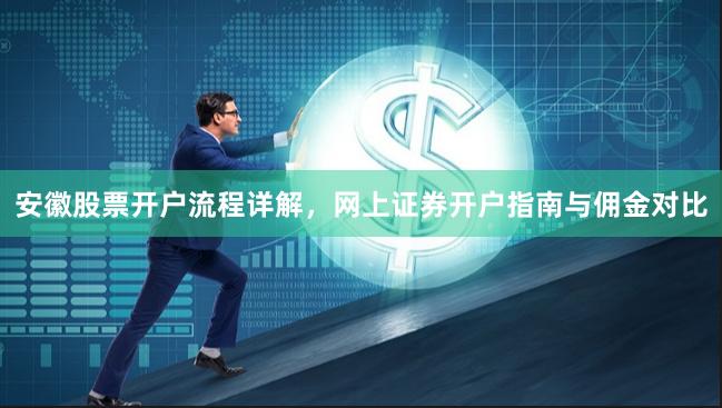 安徽股票开户流程详解，网上证券开户指南与佣金对比