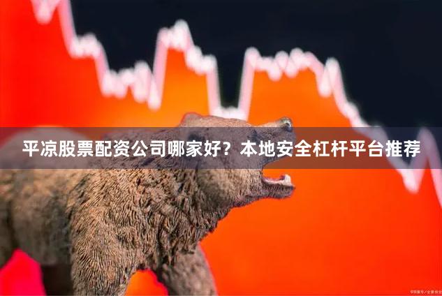 平凉股票配资公司哪家好？本地安全杠杆平台推荐