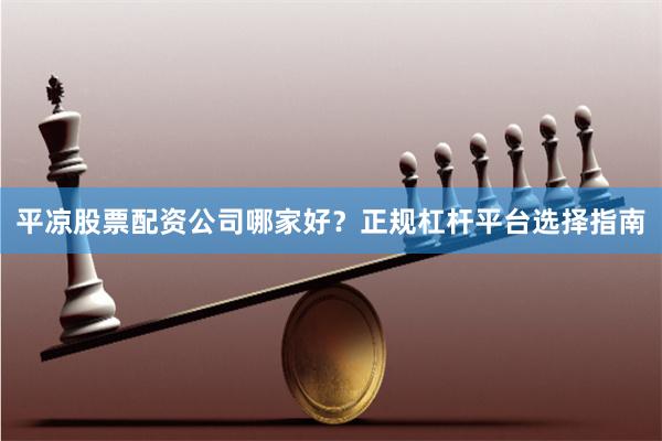 平凉股票配资公司哪家好？正规杠杆平台选择指南